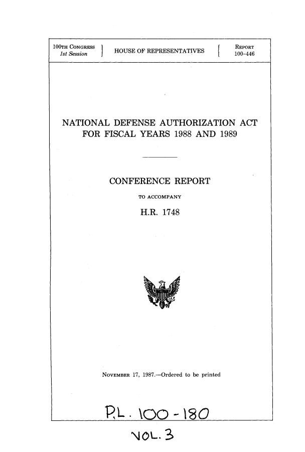 handle is hein.leghis/ehidaut0003 and id is 1 raw text is: ï»¿100TH CONGRESS 1    O                       REPORT
1st Session  HOUSE OF REPRESENTATIVES     100-446
NATIONAL DEFENSE AUTHORIZATION ACT
FOR FISCAL YEARS 1988 AND 1989
CONFERENCE REPORT
TO ACCOMPANY
H.R. 1748

NOVEMBER 17, 1987.-Ordered to be printed

PL .

\OO - \SO

N4QL. 3


