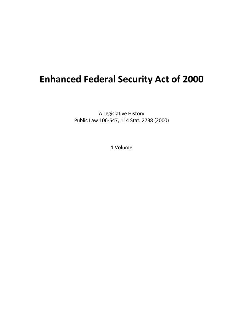 handle is hein.leghis/enfesac0001 and id is 1 raw text is: Enhanced Federal Security Act of 2000
A Legislative History
Public Law 106-547, 114 Stat. 2738 (2000)
1 Volume


