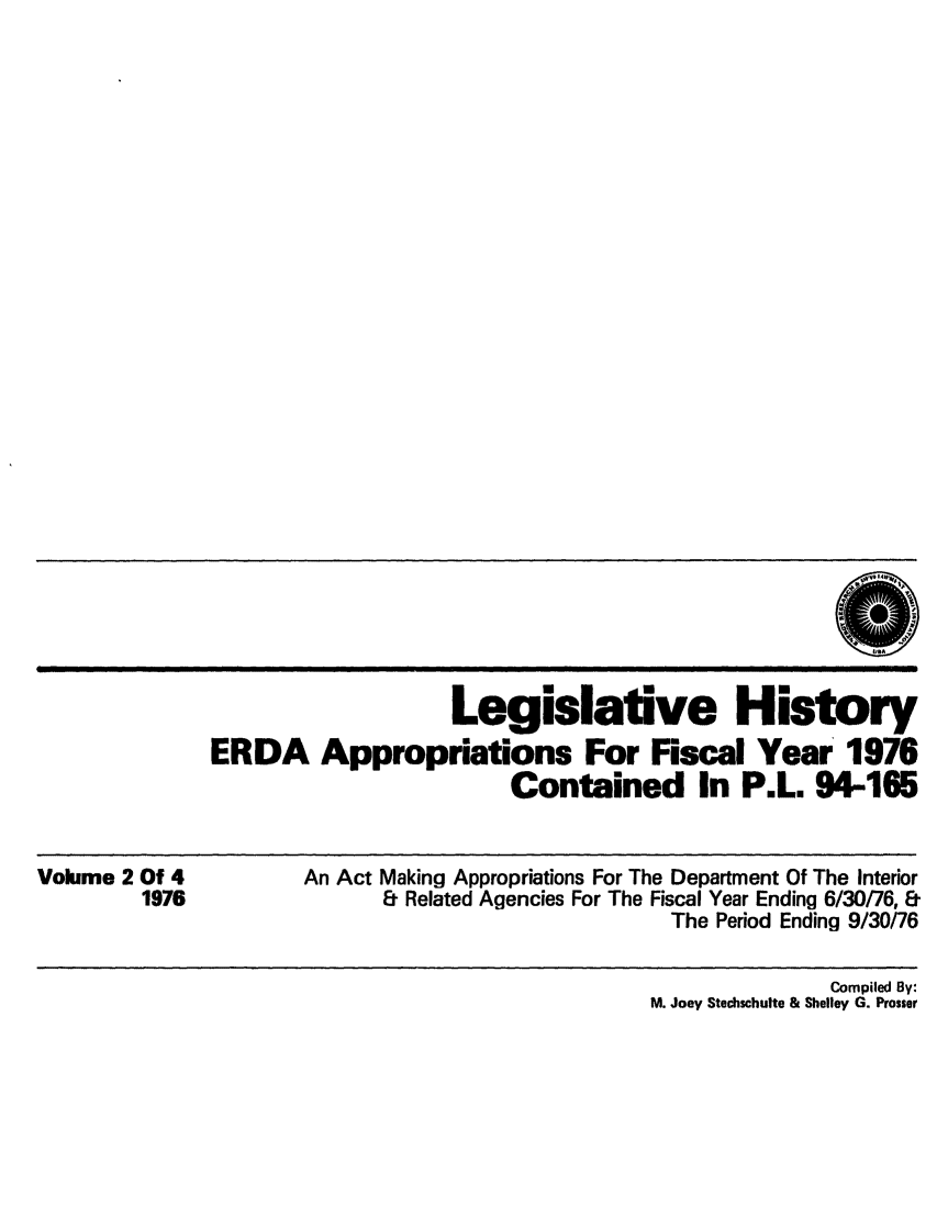 handle is hein.leghis/erdafisca0002 and id is 1 raw text is: Legislative History
ERDA Appropriations For Fiscal Year 1976
Contained In P.L. 94-165

Volume 2 Of 4
1976

An Act Making Appropriations For The Department Of The Interior
& Related Agencies For The Fiscal Year Ending 6/30/76, &
The Period Ending 9/30/76

Compiled By:
M. Joey Stechschulte & Shelley G. Prosser


