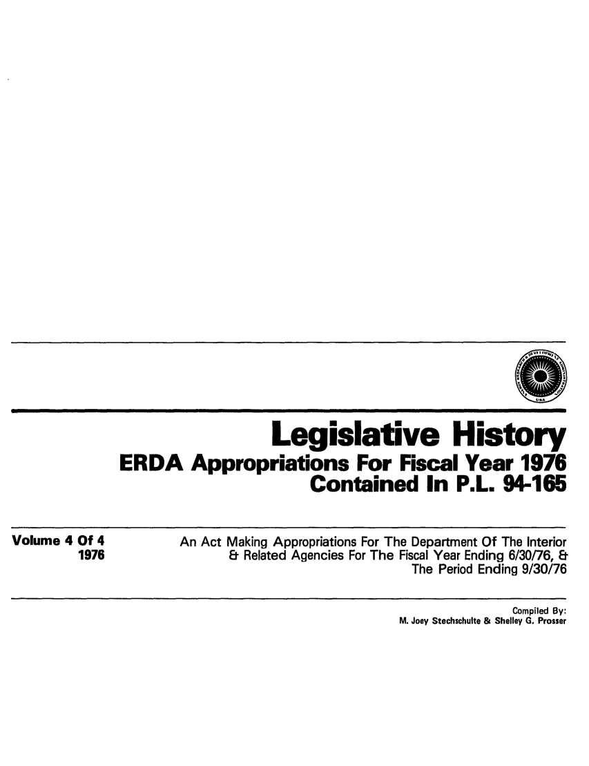 handle is hein.leghis/erdafisca0004 and id is 1 raw text is: Legislative History
ERDA Appropriations For Fiscal Year 1976
Contained In P.L. 94-165

Volume 4 Of 4
1976

An Act Making Appropriations For The Department Of The Interior
& Related Agencies For The Fiscal Year Ending 6/30/76, &
The Period Ending 9/30/76

Compiled By:
M. Joey Stechschulte & Shelley G. Prosser


