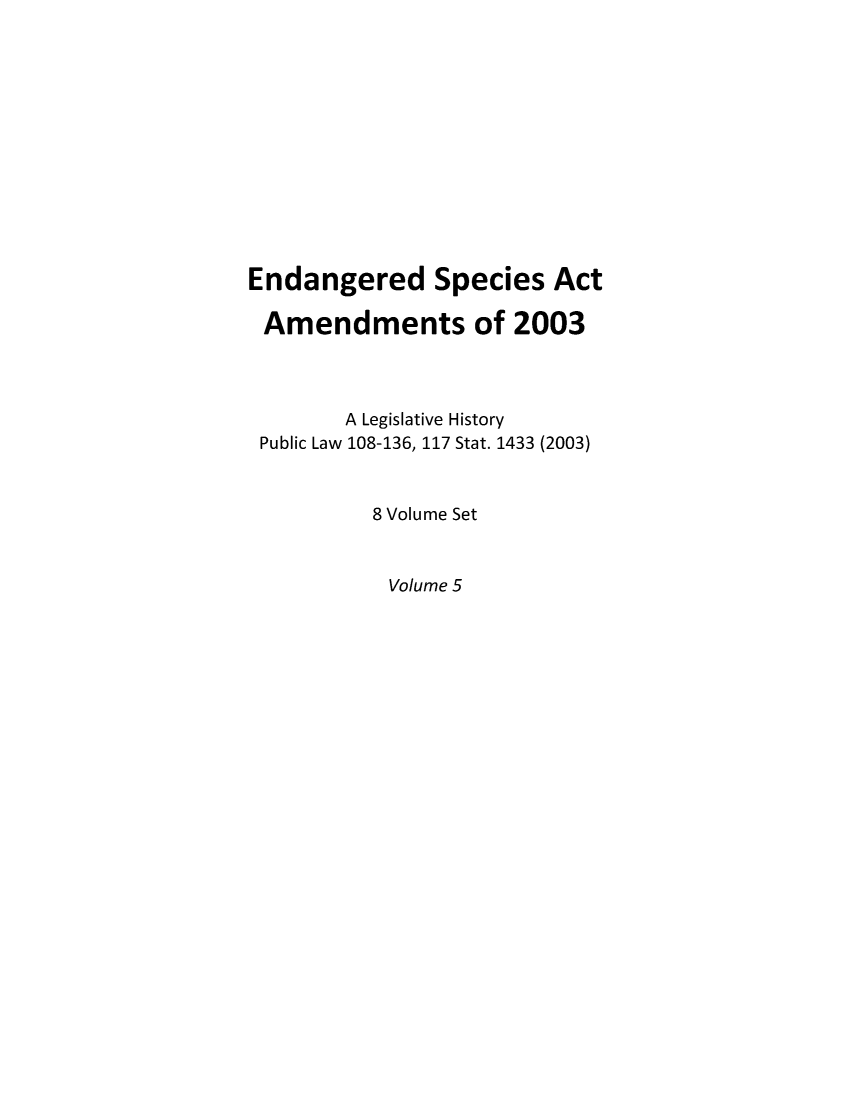 handle is hein.leghis/esaamof0005 and id is 1 raw text is: Endangered Species Act
Amendments of 2003
A Legislative History
Public Law 108-136, 117 Stat. 1433 (2003)
8 Volume Set
Volume 5


