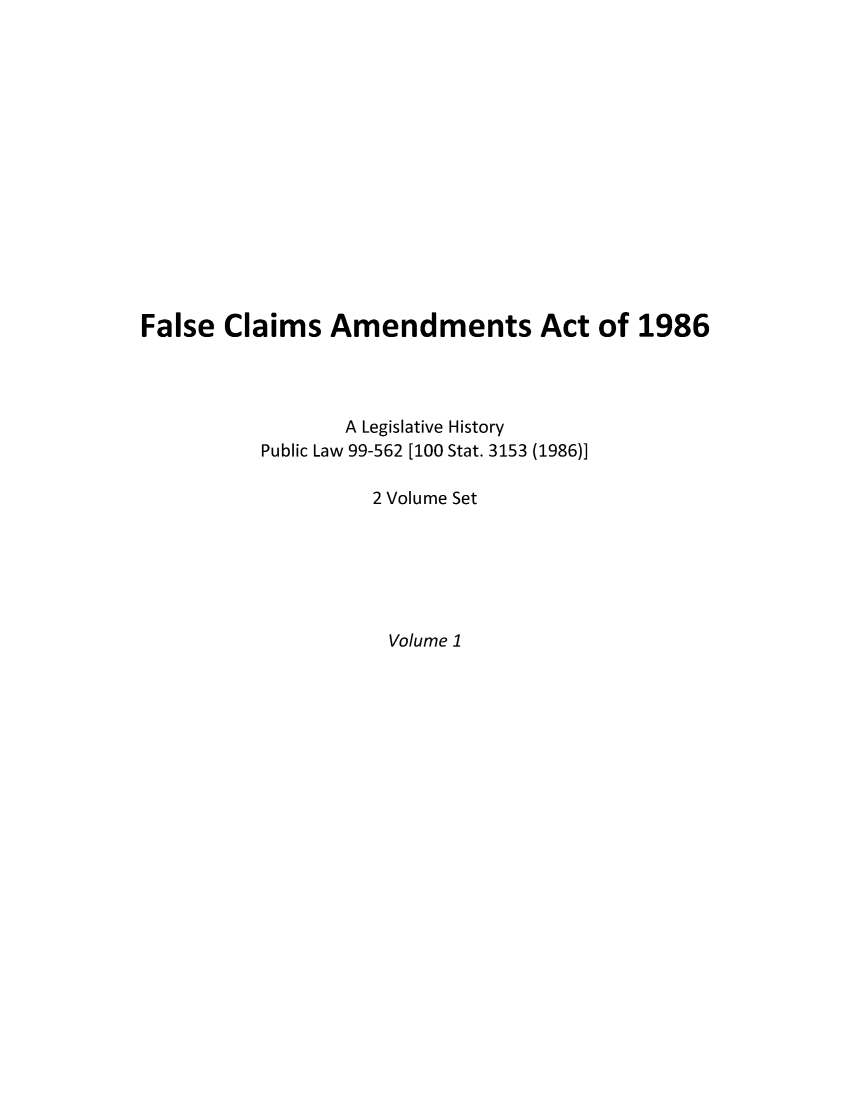 handle is hein.leghis/faclamea0001 and id is 1 raw text is: False Claims Amendments Act of 1986
A Legislative History
Public Law 99-562 [100 Stat. 3153 (1986)]
2 Volume Set

Volume 1


