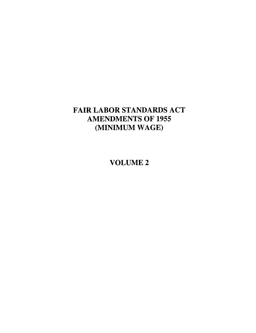 handle is hein.leghis/fairlsaa0003 and id is 1 raw text is: FAIR LABOR STANDARDS ACT
AMENDMENTS OF 1955
(MINIMUM WAGE)
VOLUME 2


