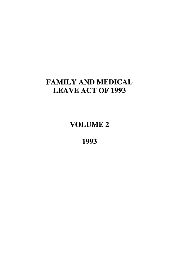 handle is hein.leghis/fammedla0002 and id is 1 raw text is: FAMILY AND MEDICAL
LEAVE ACT OF 1993
VOLUME 2
1993


