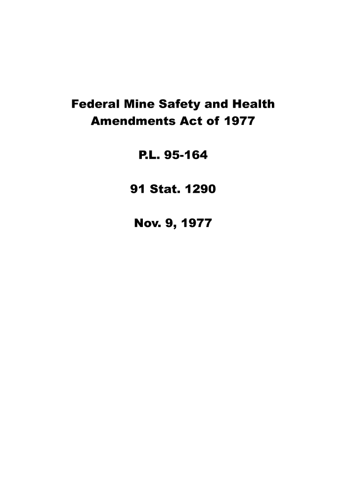 handle is hein.leghis/fedmsha0004 and id is 1 raw text is: Federal Mine Safety and Health
Amendments Act of 1977
P.L. 95-164
91 Stat. 1290
Nov. 9, 1977


