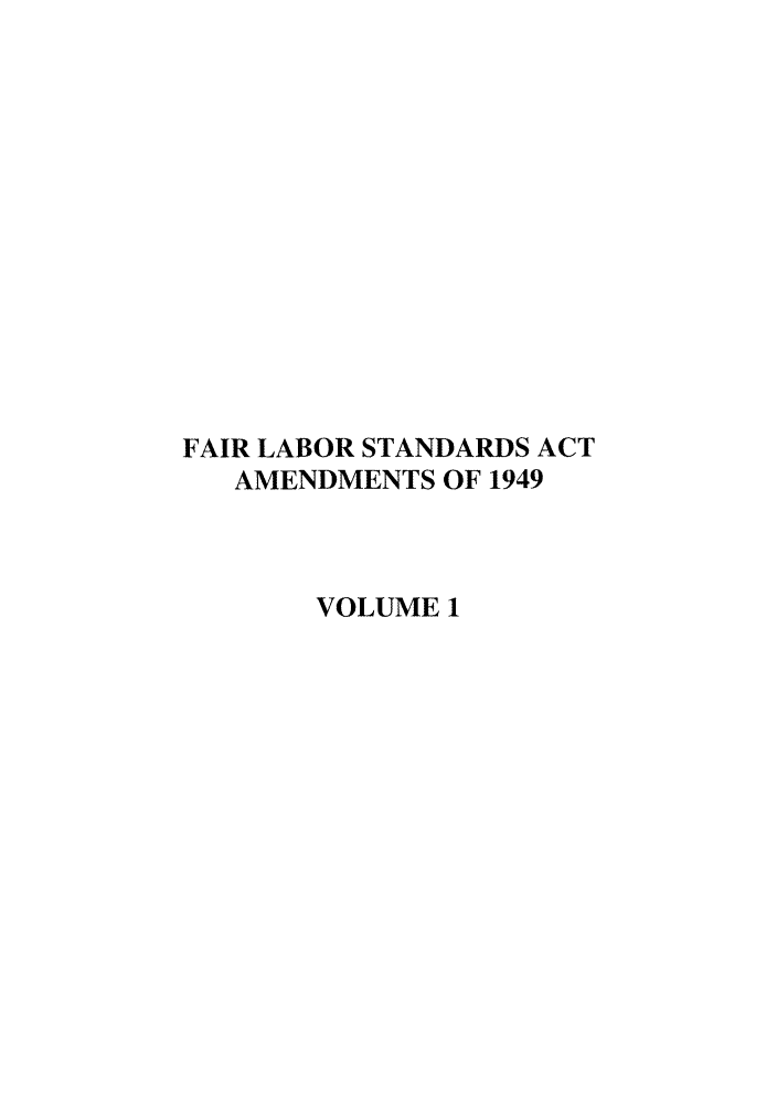 handle is hein.leghis/flabsaa0001 and id is 1 raw text is: FAIR LABOR STANDARDS ACT
AMENDMENTS OF 1949
VOLUME 1


