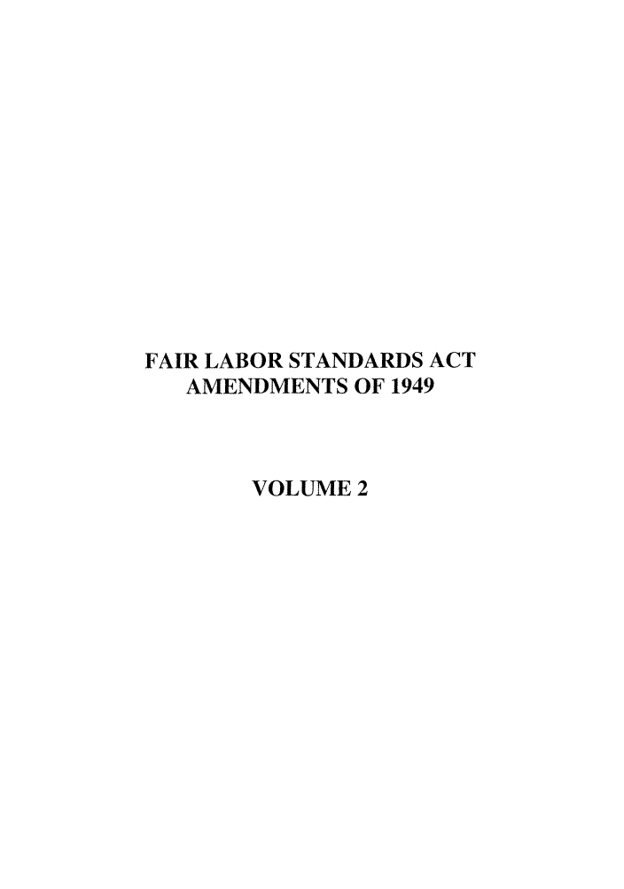 handle is hein.leghis/flabsaa0002 and id is 1 raw text is: FAIR LABOR STANDARDS ACT
AMENDMENTS OF 1949
VOLUME 2


