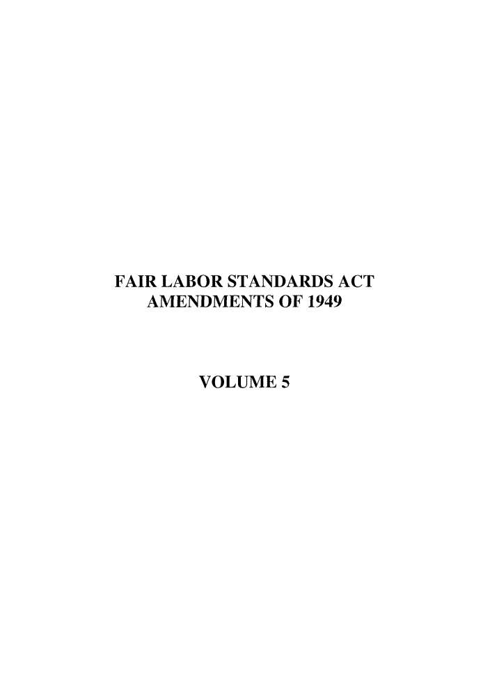 handle is hein.leghis/flabsaa0005 and id is 1 raw text is: FAIR LABOR STANDARDS ACT
AMENDMENTS OF 1949
VOLUME 5


