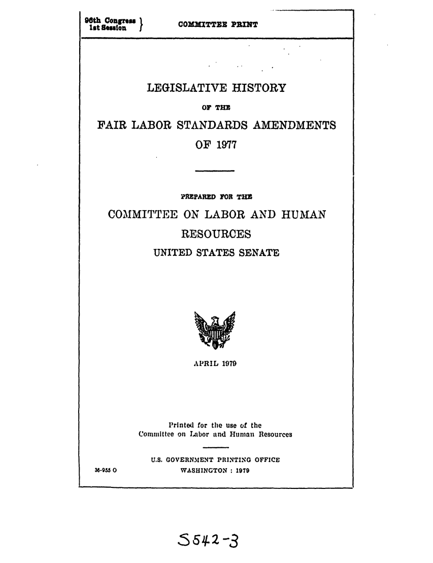 handle is hein.leghis/flastandrd0001 and id is 1 raw text is: Oath onpne I
let Saulon    f

COMMITTEE PRINT

LEGISLATIVE HISTORY
OF TE
FAIR LABOR STANDARDS AMENDMENTS

OF 1977

PURPAnED FOR TIM
COMMITTEE ON LABOR AND HUMAN
RESOURCES
UNITED STATES SENATE

36-95,0

APRIL 1979
Printed for the use of the
Committee on Labor and Human Resources
U.S. GOVERN31ENT PRINTING OFFICE
WASHINGTON : 1979

.5 .*2-43


