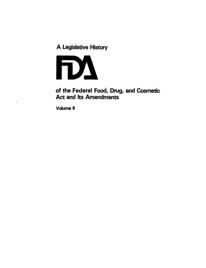handle is hein.leghis/foodrug0002 and id is 1 raw text is: A Legislative History

of the Federal Food, Drug, and Cosmetic
Act and Its Amendments
Volume II


