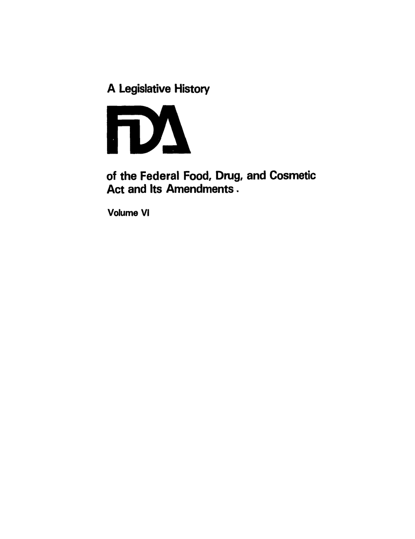 handle is hein.leghis/foodrug0006 and id is 1 raw text is: A Legislative History

of the Federal Food, Drug, and Cosmetic
Act and Its Amendments.
Volume VI


