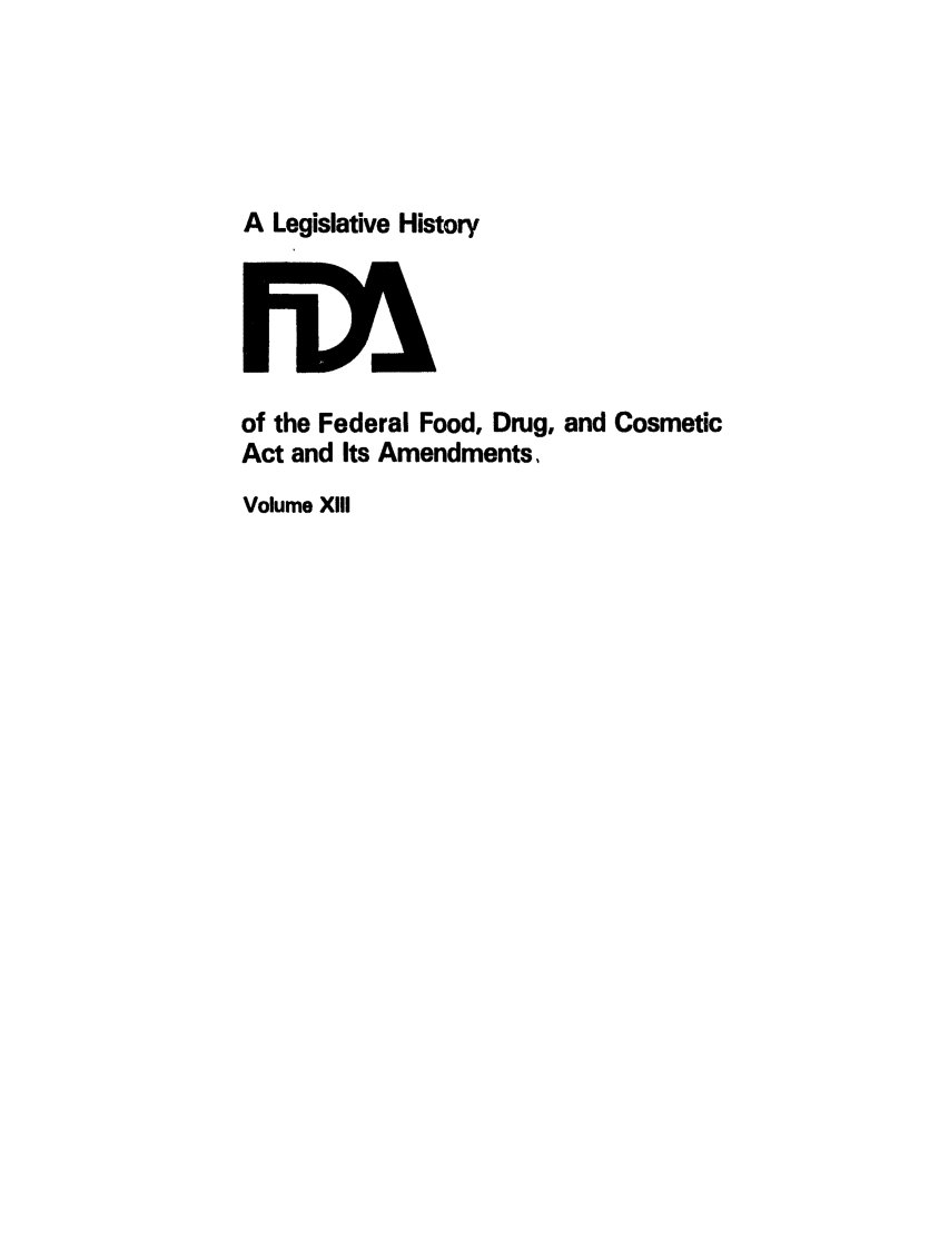 handle is hein.leghis/foodrug0013 and id is 1 raw text is: A Legislative History

of the Federal Food, Drug, and Cosmetic
Act and Its Amendments,
Volume XIIl



