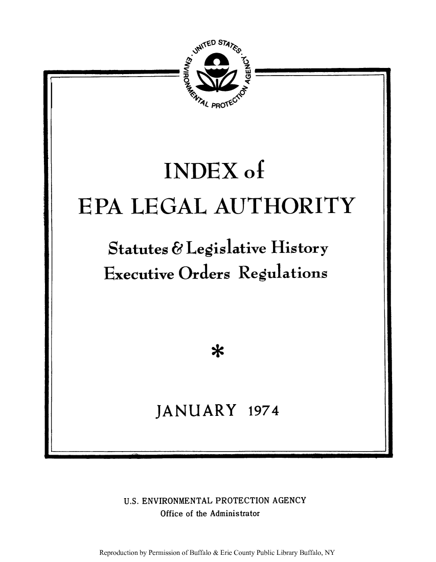 handle is hein.leghis/inepala0001 and id is 1 raw text is: INDEX of
EPA LEGAL AUTHORITY
Statutes & Legislative History
Executive Orders Regulations
JANUARY 1974

U.S. ENVIRONMENTAL PROTECTION AGENCY
Office of the Administrator

Reproduction by Permission of Buffalo & Erie County Public Library Buffalo, NY


