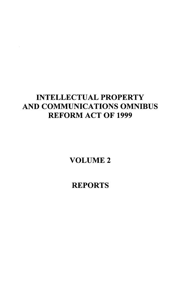 handle is hein.leghis/inprcomor0002 and id is 1 raw text is: INTELLECTUAL PROPERTY
AND COMMUNICATIONS OMNIBUS
REFORM ACT OF 1999
VOLUME 2
REPORTS


