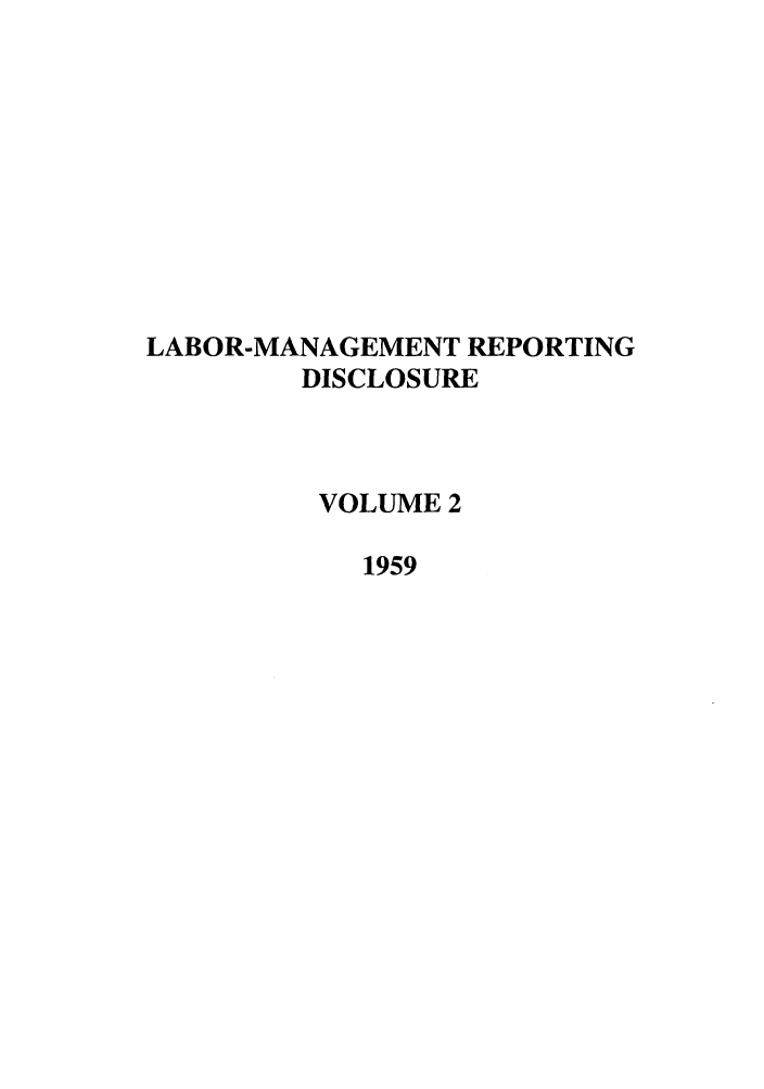 handle is hein.leghis/labmanrepd0002 and id is 1 raw text is: LABOR-MANAGEMENT REPORTING
DISCLOSURE
VOLUME 2
1959


