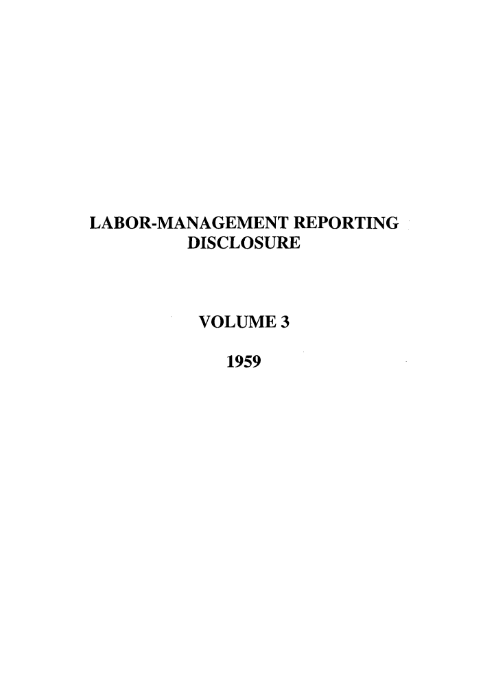 handle is hein.leghis/labmanrepd0003 and id is 1 raw text is: LABOR-MANAGEMENT REPORTING
DISCLOSURE
VOLUME 3
1959


