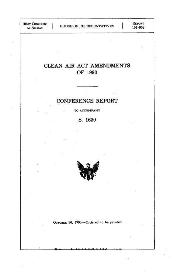 handle is hein.leghis/lecleaia0008 and id is 1 raw text is: 101ST CONGRESS }      O                        REPORT
2d Session    HOUSE OF REPRESENTATIVES       101-952
CLEAN AIR ACT AMENDMENTS
OF 1990
CONFERENCE REPORT
TO ACCOMPANY
S. 1630

OCTOBER 26. 1990.-Ordered to be printed

-----------------------I ~


