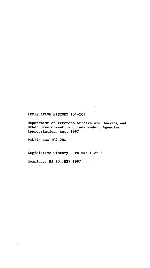 handle is hein.leghis/lhideprve0001 and id is 1 raw text is: LEGISLATIVE HISTORY 104-204
Department of Veterans Affairs and Housing and
Urban Development, and Independent Agencies
Appropriations Act, 1997
Public Law 104-204
Legislative History - volume 1 of 3
Hearings: HJ 10 .B37 1997


