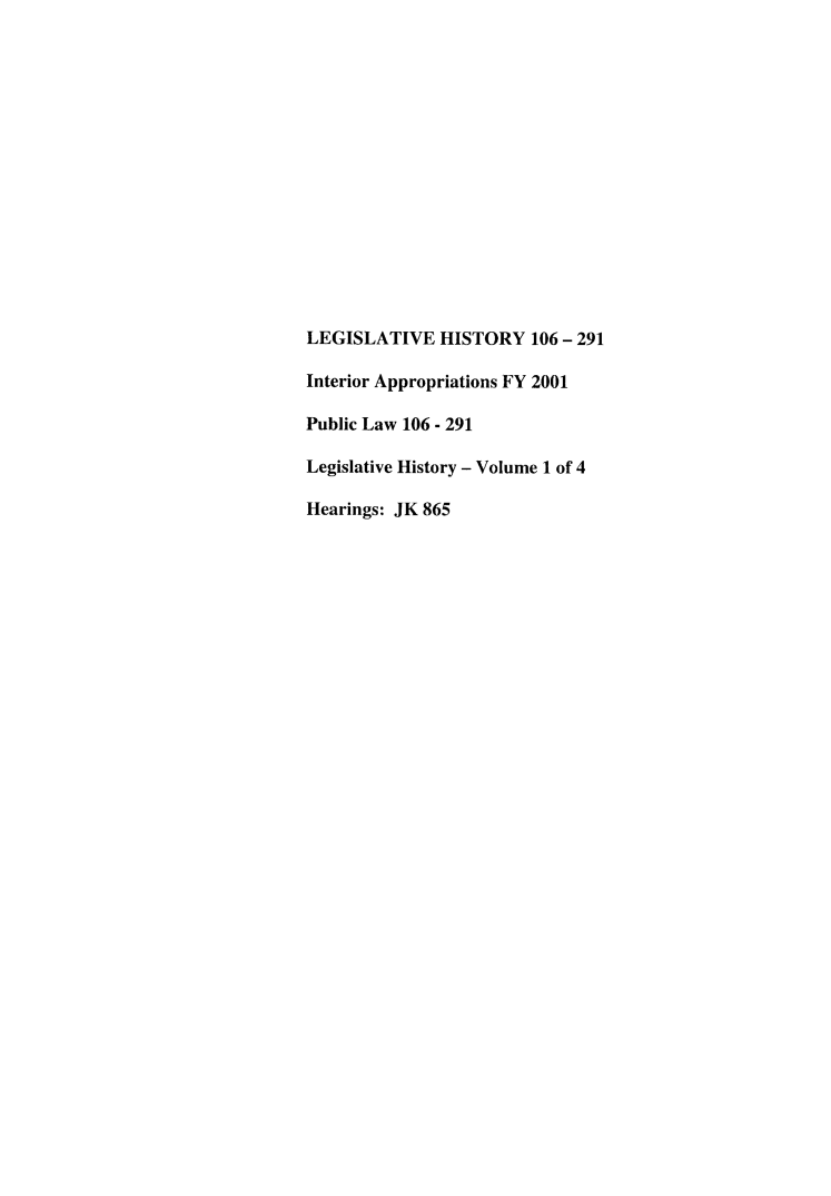 handle is hein.leghis/lhisinapp0001 and id is 1 raw text is: LEGISLATIVE HISTORY 106 - 291
Interior Appropriations FY 2001
Public Law 106 - 291
Legislative History - Volume 1 of 4
Hearings: JK 865


