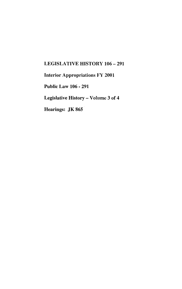 handle is hein.leghis/lhisinapp0003 and id is 1 raw text is: LEGISLATIVE HISTORY 106 - 291
Interior Appropriations FY 2001
Public Law 106 - 291
Legislative History - Volume 3 of 4
Hearings: JK 865


