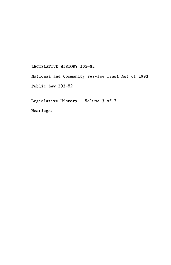 handle is hein.leghis/lhnaiota0003 and id is 1 raw text is: LEGISLATIVE HISTORY 103-82
National and Community Service Trust Act of 1993
Public Law 103-82
Legislative History - Volume 3 of 3
Hearings:


