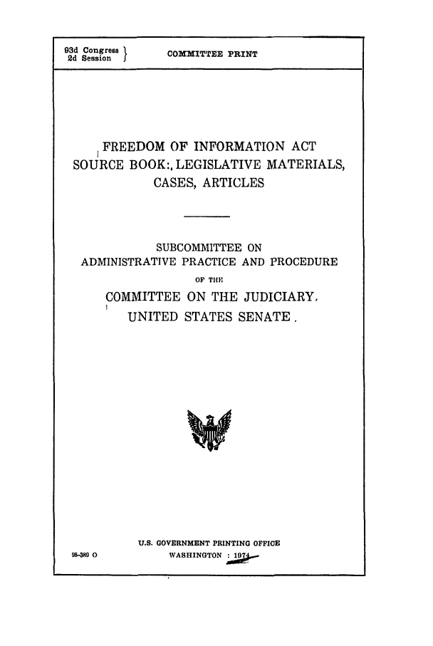 handle is hein.leghis/limit0001 and id is 1 raw text is: 93d Congress 1  COMMITTEE PRINT
2d Session I
FREEDOM OF INFORMATION ACT
SOURCE BOOK:, LEGISLATIVE MATERIALS,
CASES, ARTICLES
SUBCOMMITTEE ON
ADMINISTRATIVE PRACTICE AND PROCEDURE
OF THE
COMMITTEE ON THE JUDICIARY,
UNITED STATES SENATE.
U.S. GOVERNMENT PRINTING OFFICE
98-38 0      WASHINGTON


