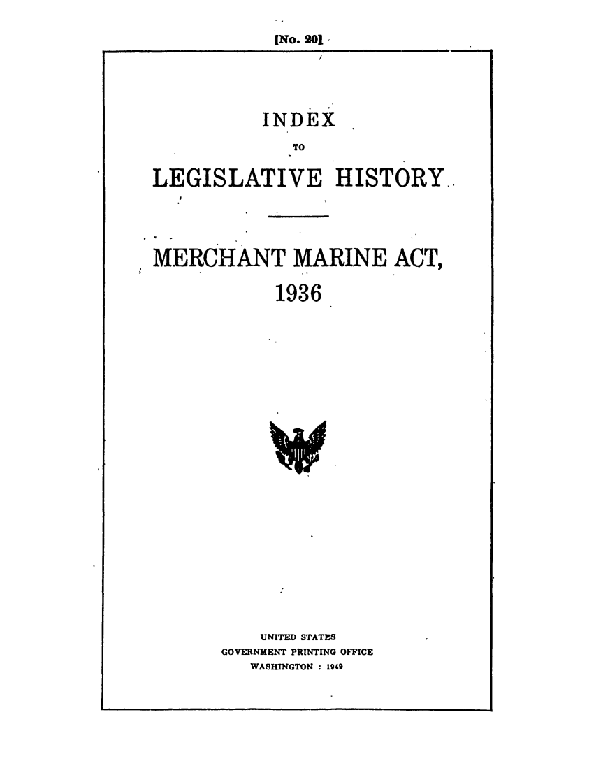 handle is hein.leghis/mermar0001 and id is 1 raw text is: [No. 901
/
INDEX
TO
LEGISLATIVE HISTORY..
Sq                    ,
MERCHANT MARINE ACT,
1936

UNITED STATES
GOVERNMENT PRINTING OFFICE
WASHINGTON : 190g


