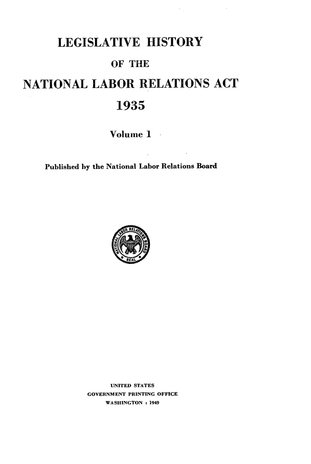 handle is hein.leghis/natlra0001 and id is 1 raw text is: LEGISLATIVE HISTORY
OF THE
NATIONAL LABOR RELATIONS ACT
1935
Volume 1

Published by the National Labor Relations Board

UNITED STATES
GOVERNMENT PRINTING OFFICE
WASHINGTON : 1949


