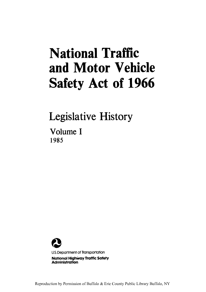 handle is hein.leghis/ntmotveh0001 and id is 1 raw text is: National Traffic
and Motor Vehicle
Safety Act of 1966
Legislative History
Volume I
1985
Q
U.S. Department of Transportation
National Highway Traffic Safety
Administration

Reproduction by Permission of Buffalo & Erie County Public Library Buffalo, NY


