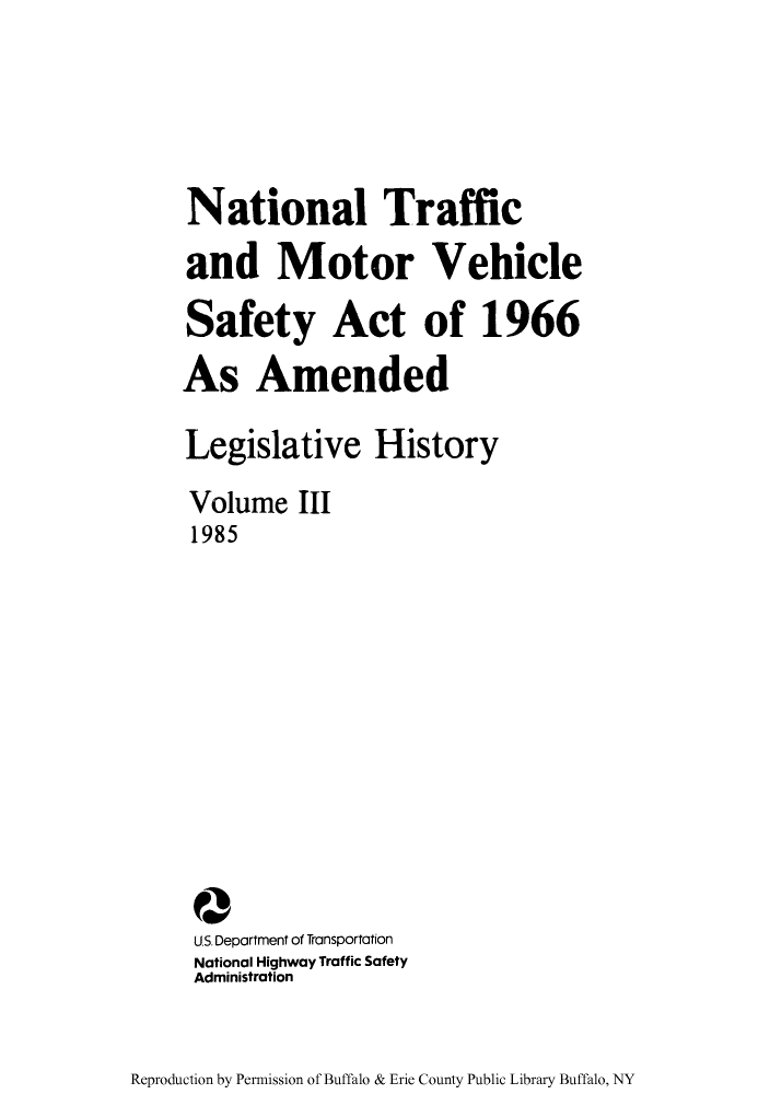 handle is hein.leghis/ntmotveh0003 and id is 1 raw text is: National Traffic
and Motor Vehicle
Safety Act of 1966
As Amended
Legislative History
Volume III
1985
Q
U.S. Department of Transportation
National Highway Traffic Safety
Administration

Reproduction by Permission of Buffalo & Erie County Public Library Buffalo, NY


