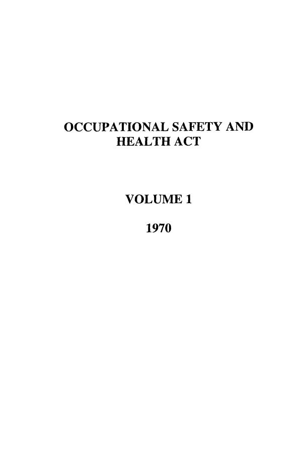 handle is hein.leghis/occsha0001 and id is 1 raw text is: OCCUPATIONAL SAFETY AND
HEALTH ACT
VOLUME 1
1970


