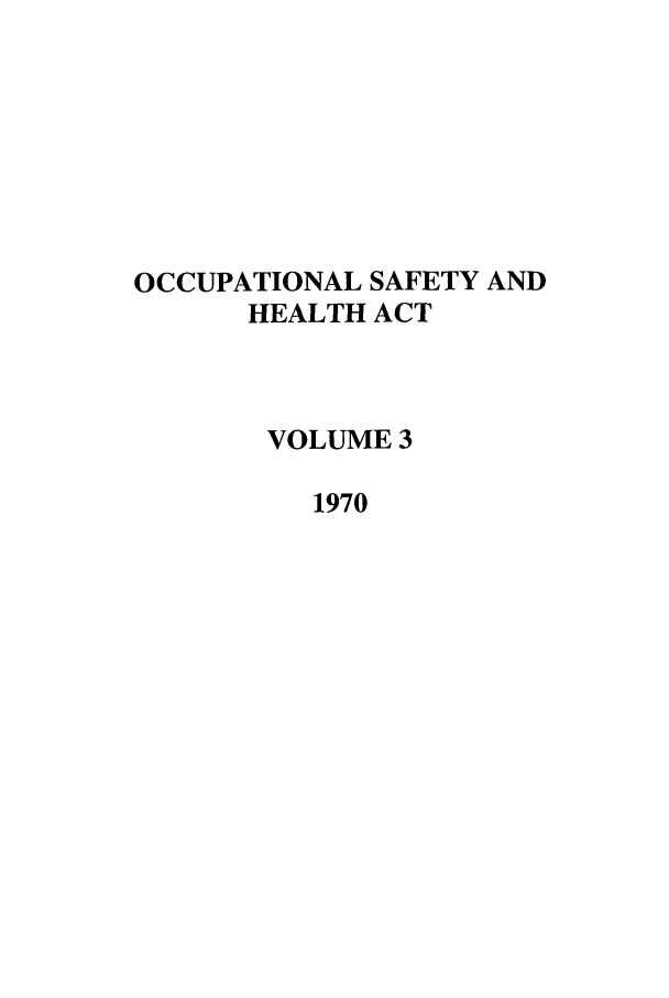 handle is hein.leghis/occsha0003 and id is 1 raw text is: OCCUPATIONAL SAFETY AND
HEALTH ACT
VOLUME 3
1970


