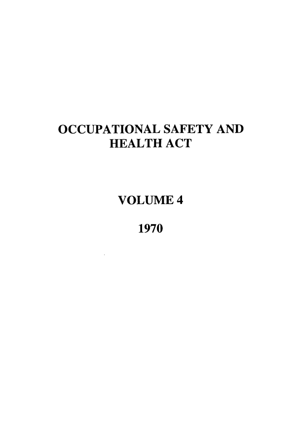 handle is hein.leghis/occsha0004 and id is 1 raw text is: OCCUPATIONAL SAFETY AND
HEALTH ACT
VOLUME 4
1970



