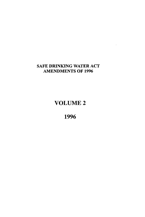 handle is hein.leghis/safdw0002 and id is 1 raw text is: SAFE DRINKING WATER ACT
AMENDMENTS OF 1996
VOLUME 2
1996


