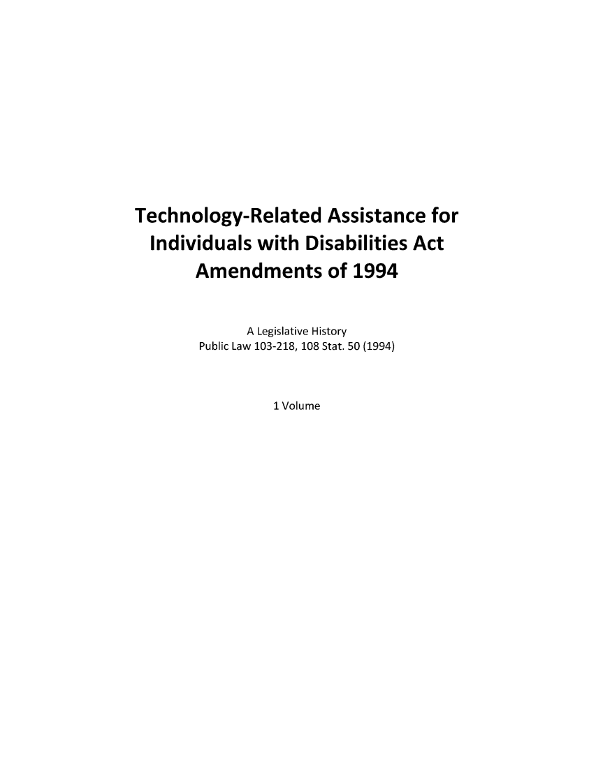 handle is hein.leghis/tereaind0001 and id is 1 raw text is: Technology-Related Assistance for
Individuals with Disabilities Act
Amendments of 1994
A Legislative History
Public Law 103-218, 108 Stat. 50 (1994)
1 Volume


