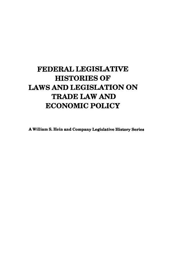 handle is hein.leghis/uscfta0004 and id is 1 raw text is: FEDERAL LEGISLATIVE
HISTORIES OF
LAWS AND LEGISLATION ON
TRADE LAW AND
ECONOMIC POLICY
A William S. Hein and Company Legislative History Series


