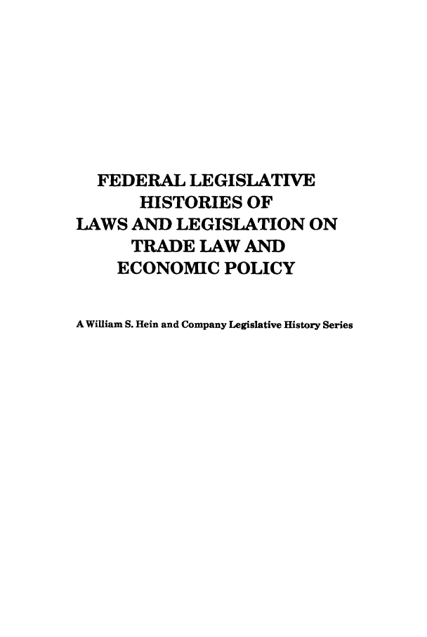 handle is hein.leghis/uscfta0006 and id is 1 raw text is: FEDERAL LEGISLATIVE
HISTORIES OF
LAWS AND LEGISLATION ON
TRADE LAW AND
ECONOMIC POLICY
A William S. Hein and Company Legislative History Series


