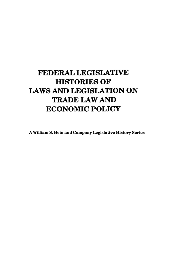 handle is hein.leghis/uscfta0007 and id is 1 raw text is: FEDERAL LEGISLATIVE
HISTORIES OF
LAWS AND LEGISLATION ON
TRADE LAW AND
ECONOMIC POLICY
A William S. Hein and Company Legislative History Series


