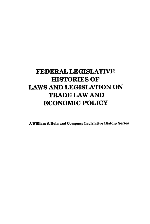 handle is hein.leghis/uscfta0008 and id is 1 raw text is: FEDERAL LEGISLATIVE
HISTORIES OF
LAWS AND LEGISLATION ON
TRADE LAW AND
ECONOMIC POLICY
A Wifliam S. Hein and Company Legislative History Series


