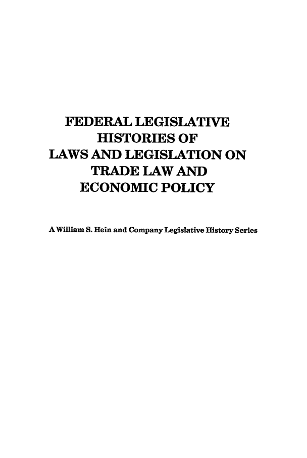 handle is hein.leghis/uscfta0011 and id is 1 raw text is: FEDERAL LEGISLATIVE
HISTORIES OF
LAWS AND LEGISLATION ON
TRADE LAW AND
ECONOMIC POLICY
A William S. Hein and Company Legislative History Series


