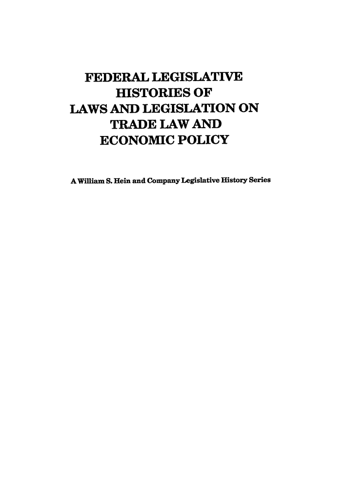 handle is hein.leghis/uscfta0012 and id is 1 raw text is: FEDERAL LEGISLATIVE
HISTORIES OF
LAWS AND LEGISLATION ON
TRADE LAW AND
ECONOMIC POLICY
A William S. Hein and Company Legislative History Series


