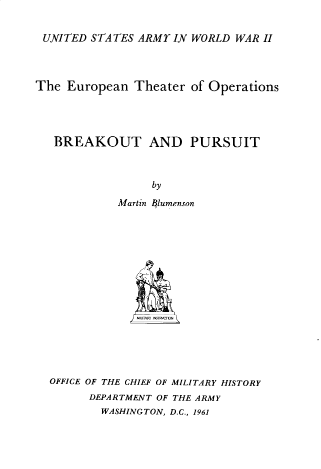 handle is hein.milandgov/bektadpt0001 and id is 1 raw text is: UNITED STATES ARMY IN WORLD WAR II
The European Theater of Operations
BREAKOUT AND PURSUIT
by
Martin  lumenson

OFFICE OF THE CHIEF OF MILITARY HISTORY
DEPARTMENT OF THE ARMY
WASHINGTON, D.C., 1961


