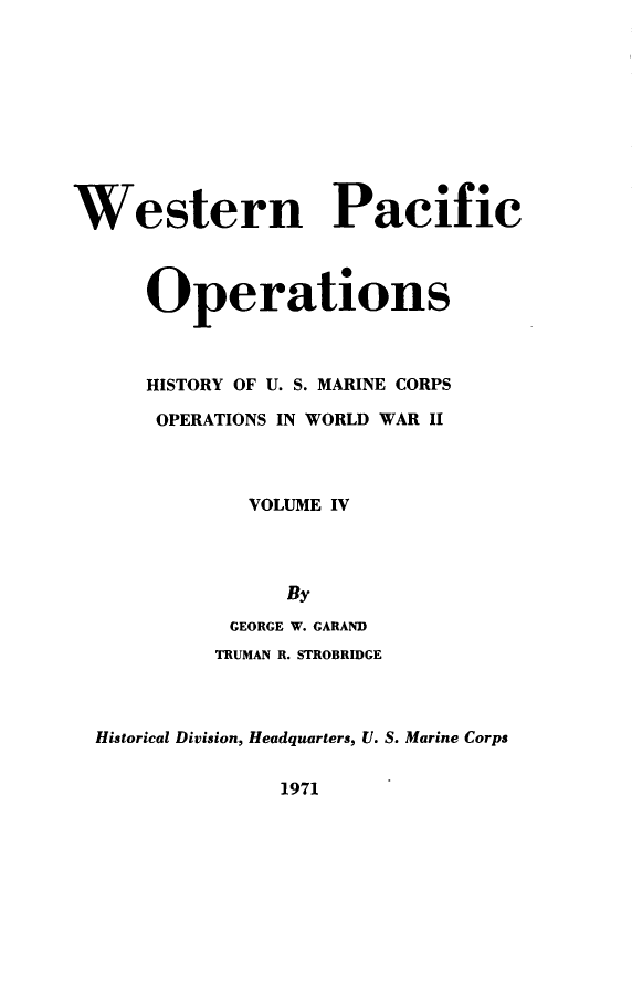handle is hein.milandgov/mcoww0004 and id is 1 raw text is: Western Pacific
Operations
HISTORY OF U. S. MARINE CORPS
OPERATIONS IN WORLD WAR II
VOLUME IV
By
GEORGE W. GARAND
TRUMAN R. STROBRIDGE
Historical Division, Headquarters, U. S. Marine Corps

1971


