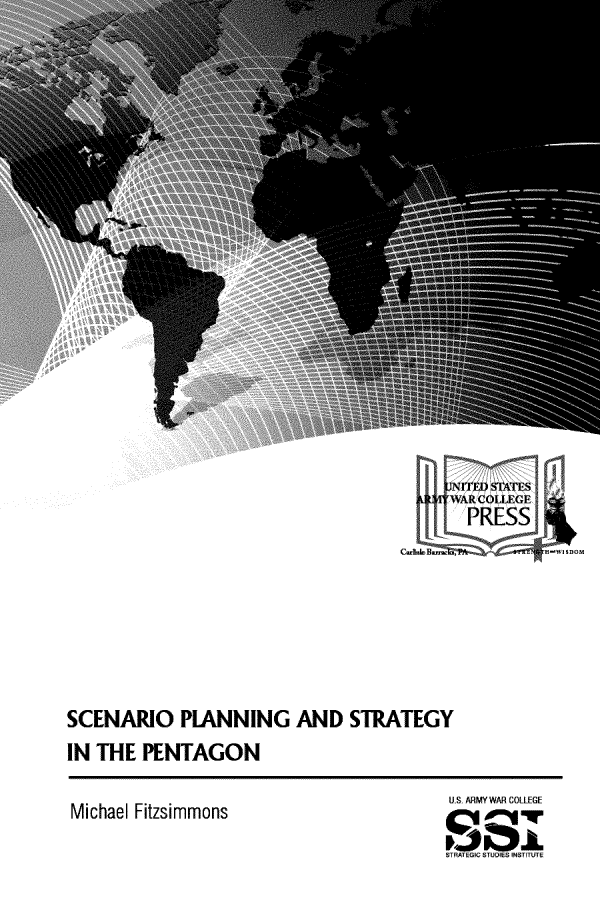 handle is hein.milandgov/sceplsp0001 and id is 1 raw text is: 























                                            NITF STATES
                                            WAR COLLEGE
                                              PRESS









SCENARIO PLANNING AND STRATEGY
IN THE   PENTAGON


Michael Fitzsimmons


U ARMY WAR COLLEGE


STRATEGIC STUDIES INSTITUTE


