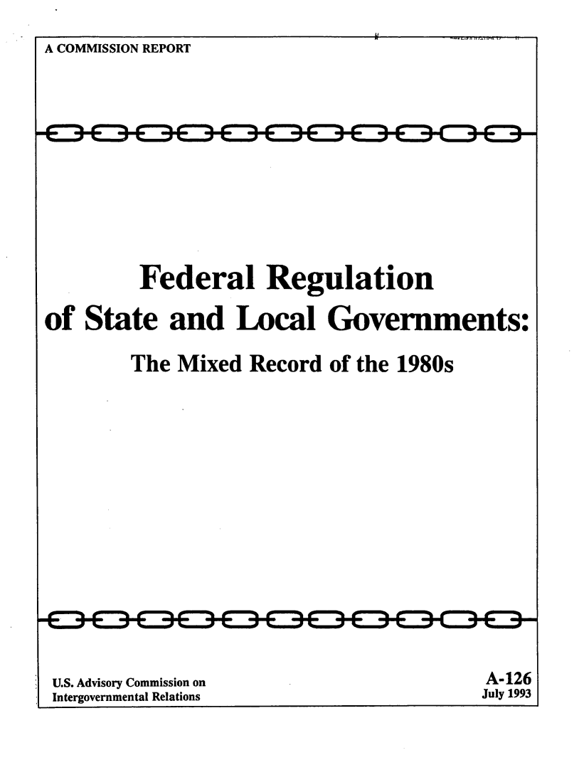 handle is hein.miscreports/frstlgv0001 and id is 1 raw text is: 

A COMMISSION REPORT













         Federal Regulation

of State and Local Governments:

        The Mixed Record of the 1980s


U.S. Advisory Commission on
Intergovernmental Relations


A-126
July 1993


