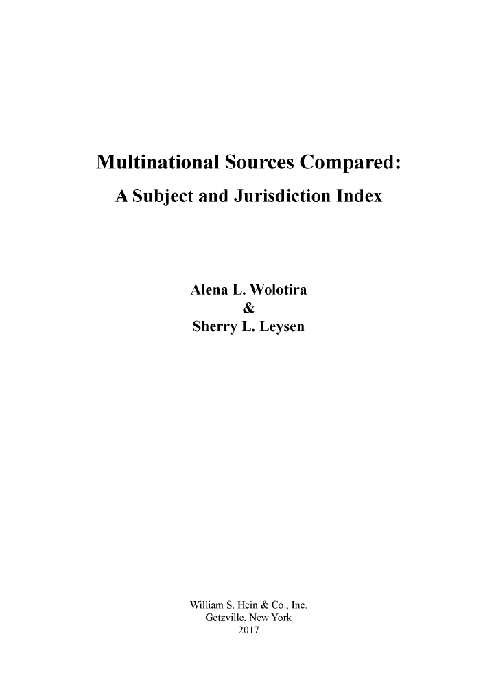 handle is hein.mustcomp/musorcm0001 and id is 1 raw text is: 








Multinational Sources Compared:

  A  Subject and  Jurisdiction Index





            Alena L. Wolotira
                   &
             Sherry L. Leysen
















             William S. Hein & Co., Inc.
             Getzville, New York
                  2017


