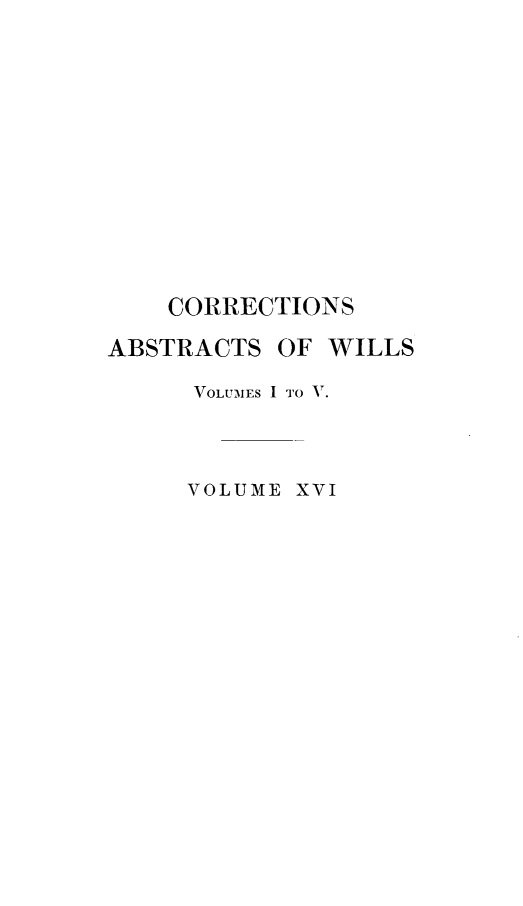 handle is hein.newyork/abswillss0016 and id is 1 raw text is: 












    CORRECTIONS

ABSTRACTS  OF WILLS

     VOLUMES I TO .



     VOLUME XVI


