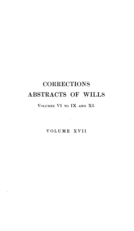 handle is hein.newyork/abswillss0017 and id is 1 raw text is: 













    CORRECTIONS

ABSTRACTS  OF WILLS

   VOLUMES VI TO IX AND XI.



     VOLUME XVII


