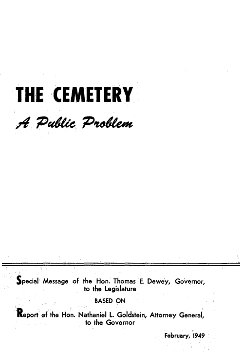 handle is hein.newyork/cmypcpm0001 and id is 1 raw text is: 










THE CEMETERY


Special Message of the Hon. Thomas E. Dewey, Governor,
                  to the Legislature
                    BASED ON
Report of the Hon. Nathaniel L. Goldstein, Attorney General,
                  to the Governor
                                       February, 1949


