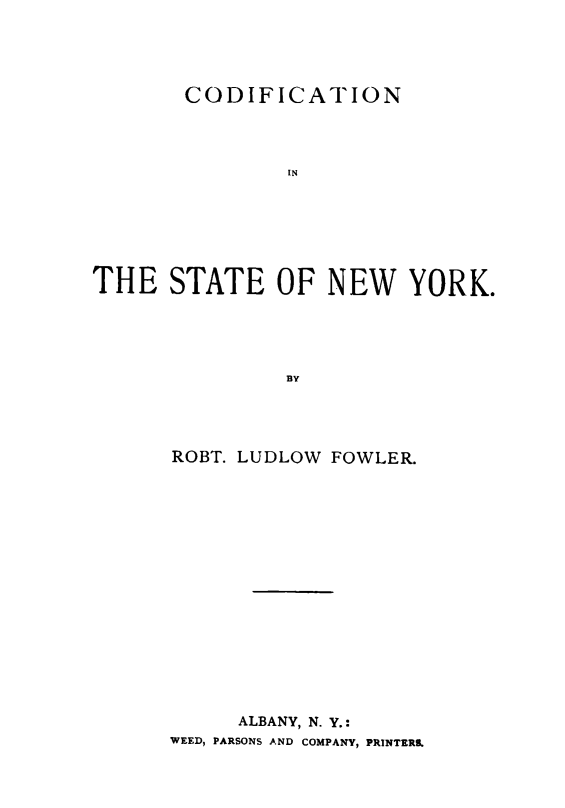 handle is hein.newyork/codistny0001 and id is 1 raw text is: 





       CODIFICATION




                IN







THE   STATE OF NEW YORK.





               BlY


ROBT. LUDLOW FOWLER.

















     ALBANY, N. Y.:
WEED, PARSONS AND COMPANY, PRINTERS


